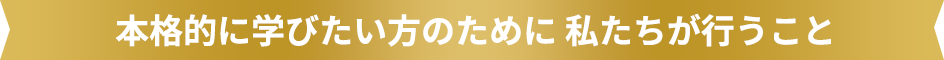 本格的に学びたい方のために 私たちが行うこと